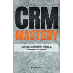 CRM Mastery: The Sales Ops Manager's Guide to Elevating Customer Relationships and Sales Performance