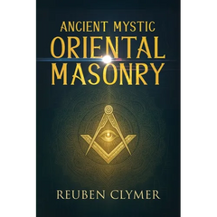 Ancient Mystic Oriental Masonry: Esoteric Teachings of Freemasonry, Rosicrucianism, and the Hidden Wisdom of the East