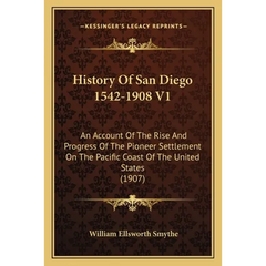 History Of San Diego 1542-1908 V1: An Account Of The Rise And Progress Of The Pioneer Settlement On The Pacific Coast Of The United States (1907)