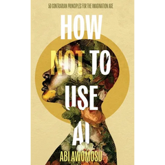 How Not To Use AI: 50 Contrarian Principles for the Imagination Age