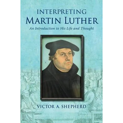 Interpreting Martin Luther: An Introduction to His Life and Thought