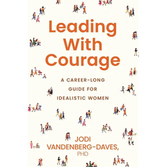 Leading With Courage: A Career-Long Guide for Idealistic Women
