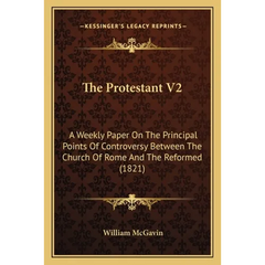 The Protestant V2: A Weekly Paper On The Principal Points Of Controversy Between The Church Of Rome And The Reformed (1821)
