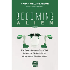 Becoming Alien, Second Edition: The Beginning and End of Evil in Science Fiction's Most Idiosyncratic Film Franchise