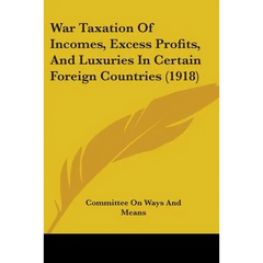 War Taxation Of Incomes, Excess Profits, And Luxuries In Certain Foreign Countries (1918)