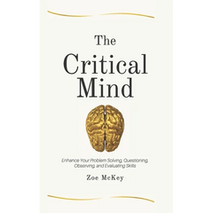 The Critical Mind: Enhance Your Problem Solving, Questioning, Observing, and Evaluating Skills
