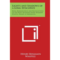 Lights and Shadows of a Long Episcopate: Being Reminiscences and Recollections of the Right Reverend Henry Benjamin Whipple, Bishop of Minnesota