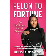 Felon to Fortune: The Billionaire Barbie Blueprint: How I Turned Trauma into Triumph and Hustle into a Financial Empire
