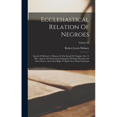 Ecclesiastical Relation Of Negroes: Speech Of Robert L. Dabney, In The Synod Of Virginia, Nov. 9, 1867, Against The Ecclesiastical Equality Of Negro P