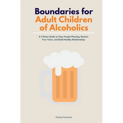 Boundaries for Adult Children of Alcoholics: A 5-Phase Guide to Stop People-Pleasing, Reclaim Your Voice, and Build Healthy Relationships