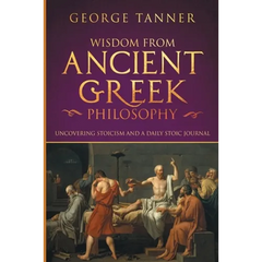 Wisdom from Ancient Greek Philosophy: Uncovering Stoicism and a Daily Stoic Journal: A Collection of Stoicism and Greek Philosophy (Stoicism and Daily
