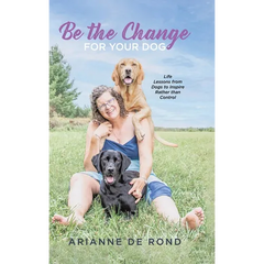 Be the Change for Your Dog: Life Lessons from Dogs to Inspire Rather than Control