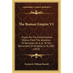 The Roman Empire V1: Essays On The Constitutional History From The Accession Of Domitian, 81 A. D., To The Retirement Of Nicephorus III, 1081 (1910)