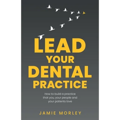 Lead Your Dental Practice: How to Build a Practice That You, Your People and Your Patients Love