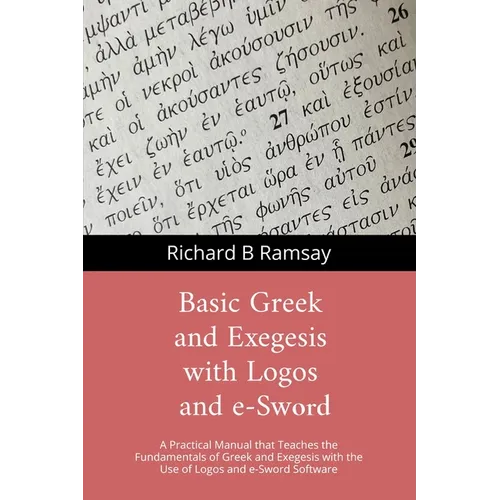 BASIC GREEK and EXEGESIS with Logos and e-Sword: A Practical Manual that Teaches the Fundamentals of Greek and Exegesis with the Use of Logos and e-Sw