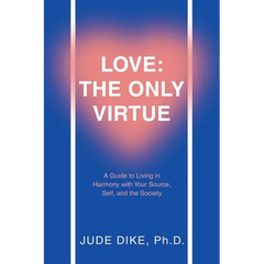 Love: the Only Virtue: A Guide to Living in Harmony with Your Source, Self, and the Society