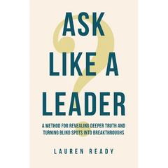 Ask Like A Leader: A Method for Revealing Deeper Truth and Turning Blind Spots into Breakthroughs