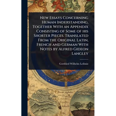 New Essays Concerning Human Inderstanding, Together With an Appendix Consisting of Some of his Shorter Pieces. Translated From the Original Latin, Fre