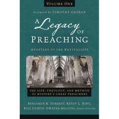 A Legacy of Preaching, Volume One---Apostles to the Revivalists: The Life, Theology, and Method of History's Great Preachers 1