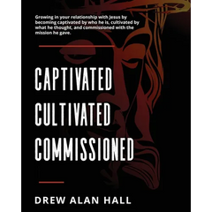 Captivated, Cultivated, Commissioned: Growing in Your Relationship with Jesus by Becoming Captivated by Who He Is, Cultivated by What he Thought, and