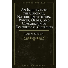 An Inquiry into the Original, Nature, Institution, Power, Order, and Communion of Evangelical Churches